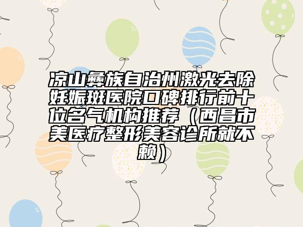 涼山彝族自治州激光去除妊娠斑醫(yī)院口碑排行前十位名氣機(jī)構(gòu)推薦（西昌市玥美醫(yī)療整形美容診所就不賴）