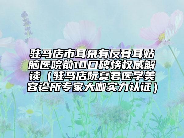 駐馬店市耳朵有反骨耳貼腦醫(yī)院前10口碑榜權(quán)威解讀（駐馬店阮夏君醫(yī)學(xué)美容診所專家大咖實力認(rèn)證）