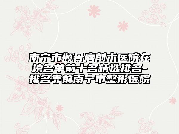 南寧市顴骨磨削術(shù)醫(yī)院在榜名單前十名精選排名-排名靠前南寧市整形醫(yī)院