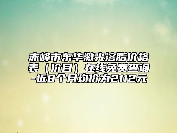 赤峰市東華激光溶脂價(jià)格表（價(jià)目）在線免費(fèi)查詢-近8個(gè)月均價(jià)為2112元