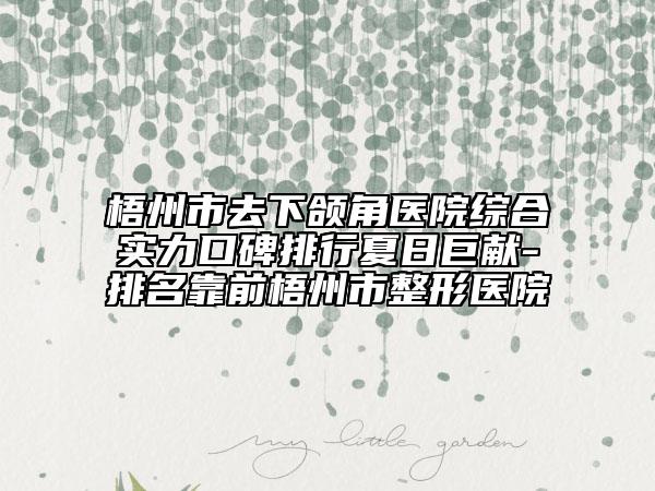 梧州市去下頜角醫(yī)院綜合實力口碑排行夏日巨獻-排名靠前梧州市整形醫(yī)院