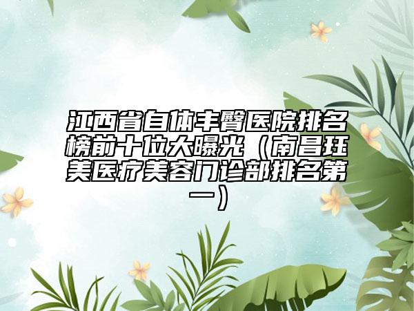 江西省自體豐臀醫(yī)院排名榜前十位大曝光（南昌玨美醫(yī)療美容門診部排名第一）