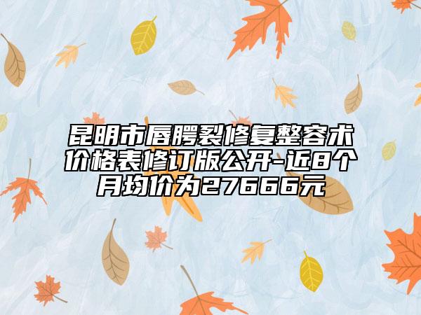 昆明市唇腭裂修復(fù)整容術(shù)價(jià)格表修訂版公開-近8個(gè)月均價(jià)為27666元