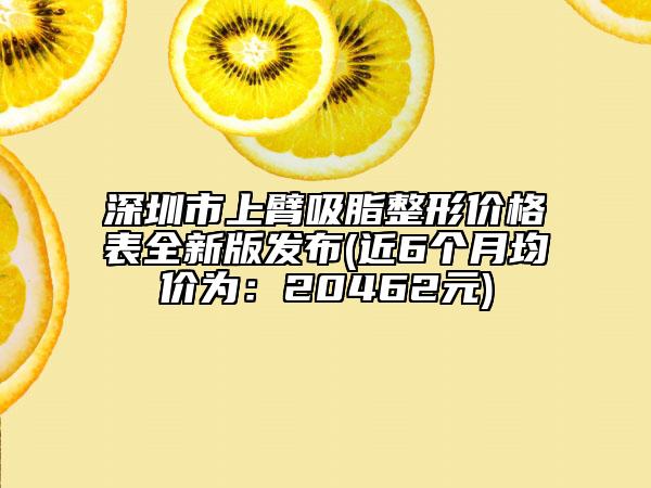 深圳市上臂吸脂整形價格表全新版發(fā)布(近6個月均價為：20462元)