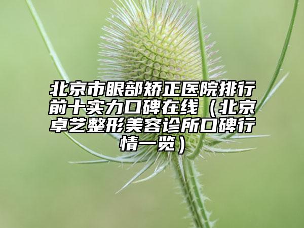 北京市眼部矯正醫(yī)院排行前十實(shí)力口碑在線（北京卓藝整形美容診所口碑行情一覽）