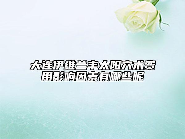 大連伊維蘭豐太陽穴術費用影響因素有哪些呢