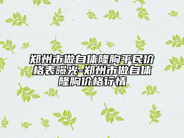 鄭州市做自體隆胸平民價格表曝光-鄭州市做自體隆胸價格行情