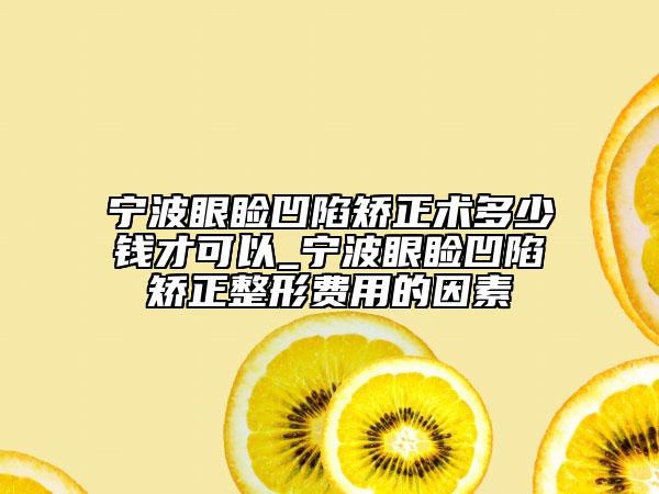 寧波眼瞼凹陷矯正術(shù)多少錢才可以_寧波眼瞼凹陷矯正整形費(fèi)用的因素