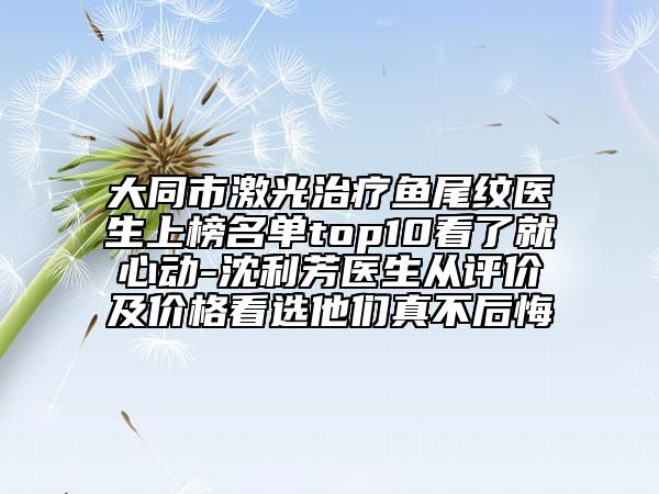 大同市激光治療魚尾紋醫(yī)生上榜名單top10看了就心動-沈利芳醫(yī)生從評價及價格看選他們真不后悔