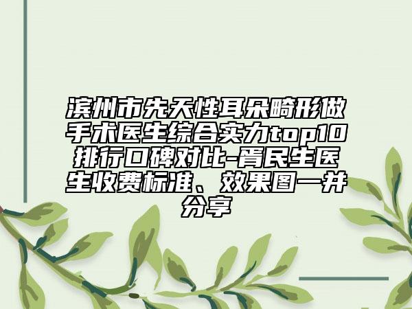 濱州市先天性耳朵畸形做手術(shù)醫(yī)生綜合實力top10排行口碑對比-胥民生醫(yī)生收費標(biāo)準(zhǔn)、效果圖一并分享
