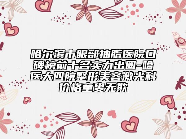 哈爾濱市眼部抽脂醫(yī)院口碑榜前十名實力出圈-哈醫(yī)大四院整形美容激光科價格童叟無欺