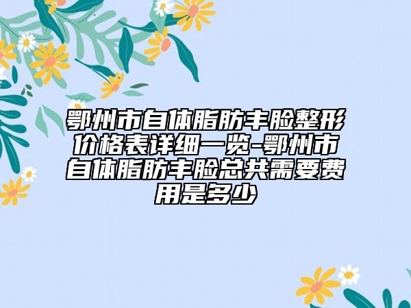 鄂州市自體脂肪豐臉整形價(jià)格表詳細(xì)一覽-鄂州市自體脂肪豐臉總共需要費(fèi)用是多少