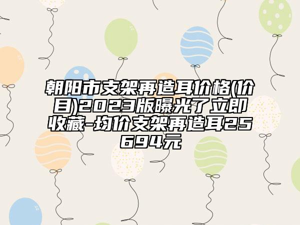 朝陽市支架再造耳價格(價目)2023版曝光了立即收藏-均價支架再造耳25694元