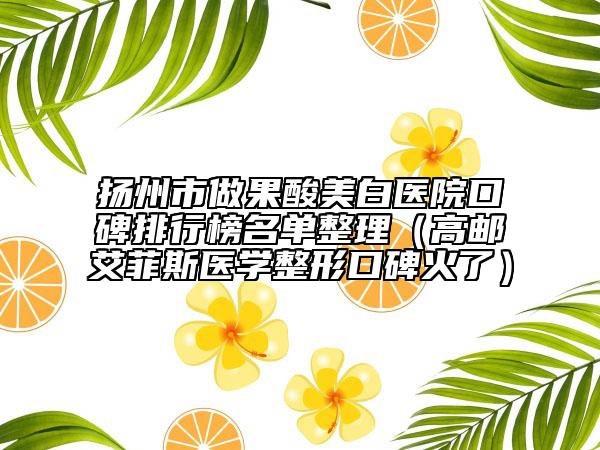 揚(yáng)州市做果酸美白醫(yī)院口碑排行榜名單整理（高郵艾菲斯醫(yī)學(xué)整形口碑火了）