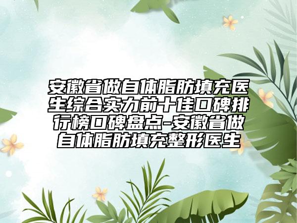 安徽省做自體脂肪填充醫(yī)生綜合實(shí)力前十佳口碑排行榜口碑盤點(diǎn)-安徽省做自體脂肪填充整形醫(yī)生