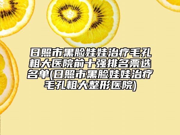 日照市黑臉娃娃治療毛孔粗大醫(yī)院前十強(qiáng)排名票選名單(日照市黑臉娃娃治療毛孔粗大整形醫(yī)院)