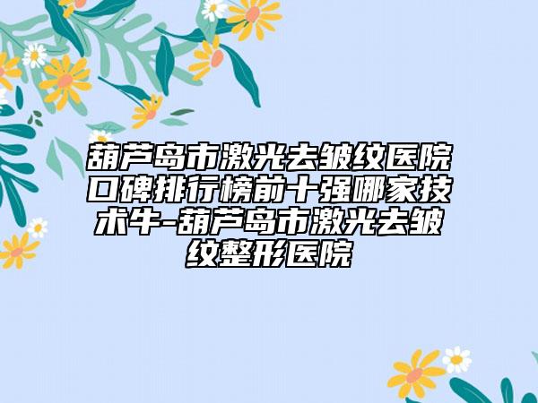 葫蘆島市激光去皺紋醫(yī)院口碑排行榜前十強(qiáng)哪家技術(shù)牛-葫蘆島市激光去皺紋整形醫(yī)院