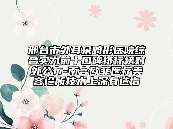 邢臺市外耳朵畸形醫(yī)院綜合實力前十口碑排行榜對外公布-南宮歐菲醫(yī)療美容診所技術(shù)上深有造詣
