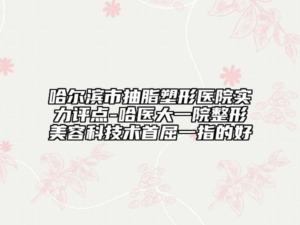 哈爾濱市抽脂塑形醫(yī)院實力評點-哈醫(yī)大一院整形美容科技術首屈一指的好