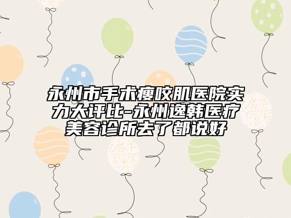 永州市手術(shù)瘦咬肌醫(yī)院實(shí)力大評比-永州逸韓醫(yī)療美容診所去了都說好