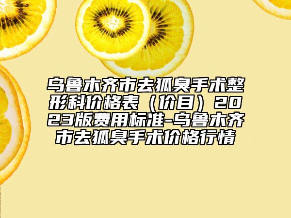 烏魯木齊市去狐臭手術(shù)整形科價格表（價目）2023版費用標準-烏魯木齊市去狐臭手術(shù)價格行情