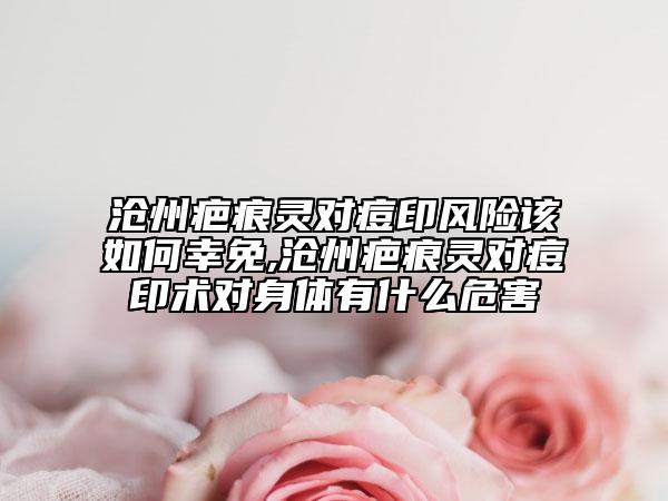 滄州疤痕靈對(duì)痘印風(fēng)險(xiǎn)該如何幸免,滄州疤痕靈對(duì)痘印術(shù)對(duì)身體有什么危害