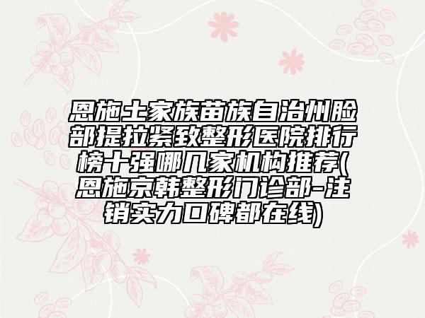 恩施土家族苗族自治州臉部提拉緊致整形醫(yī)院排行榜十強哪幾家機構推薦(恩施京韓整形門診部-注銷實力口碑都在線)