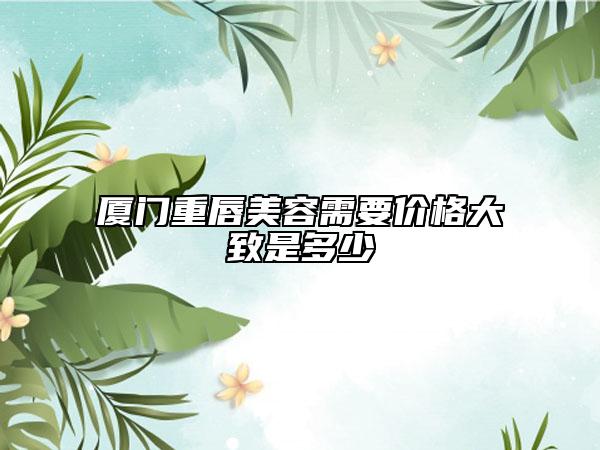 廈門重唇美容需要價格大致是多少