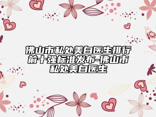 佛山市私處美白醫(yī)生排行前十強(qiáng)標(biāo)準(zhǔn)發(fā)布-佛山市私處美白醫(yī)生