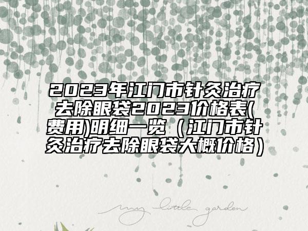 2023年江門市針灸治療去除眼袋2023價格表(費(fèi)用)明細(xì)一覽（江門市針灸治療去除眼袋大概價格）