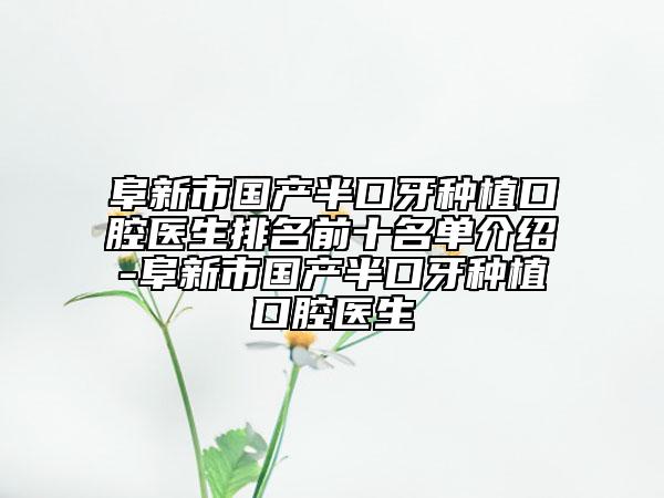 阜新市國產(chǎn)半口牙種植口腔醫(yī)生排名前十名單介紹-阜新市國產(chǎn)半口牙種植口腔醫(yī)生
