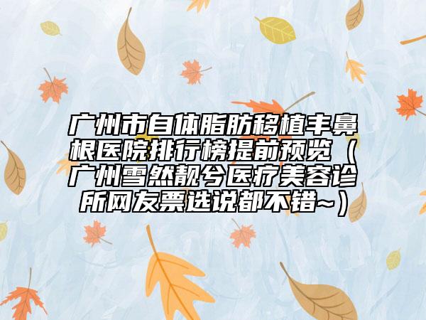 廣州市自體脂肪移植豐鼻根醫(yī)院排行榜提前預(yù)覽（廣州雪然靚兮醫(yī)療美容診所網(wǎng)友票選說(shuō)都不錯(cuò)~）