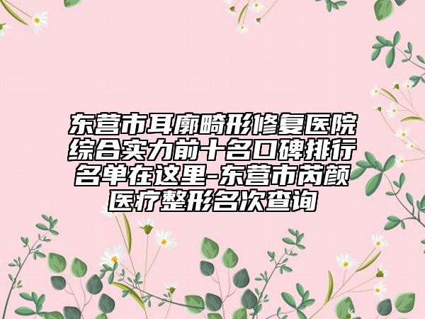 東營市耳廓畸形修復(fù)醫(yī)院綜合實(shí)力前十名口碑排行名單在這里-東營市芮顏醫(yī)療整形名次查詢