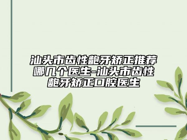 汕頭市齒性齙牙矯正推薦哪幾個醫(yī)生-汕頭市齒性齙牙矯正口腔醫(yī)生