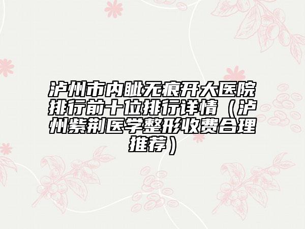 瀘州市內(nèi)眥無痕開大醫(yī)院排行前十位排行詳情（瀘州紫荊醫(yī)學(xué)整形收費(fèi)合理推薦）