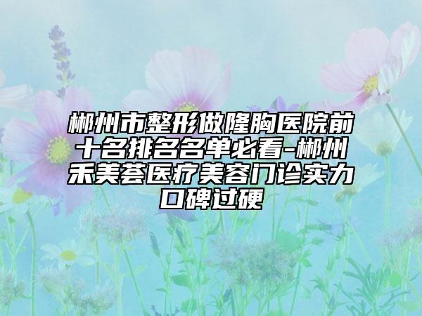 郴州市整形做隆胸醫(yī)院前十名排名名單必看-郴州禾美薈醫(yī)療美容門診實力口碑過硬