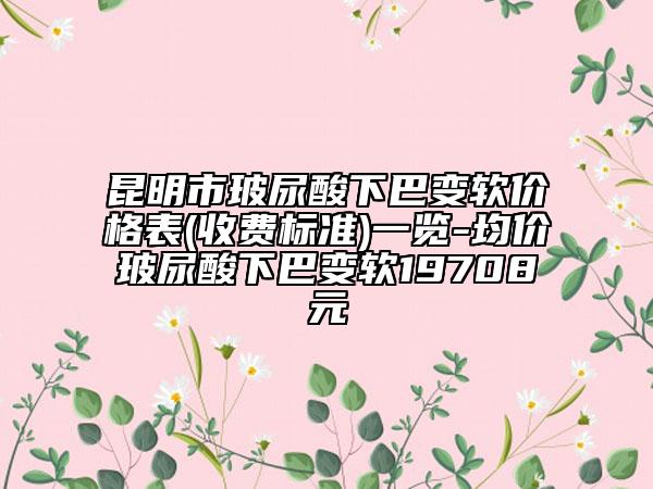 昆明市玻尿酸下巴變軟價格表(收費標(biāo)準(zhǔn))一覽-均價玻尿酸下巴變軟19708元