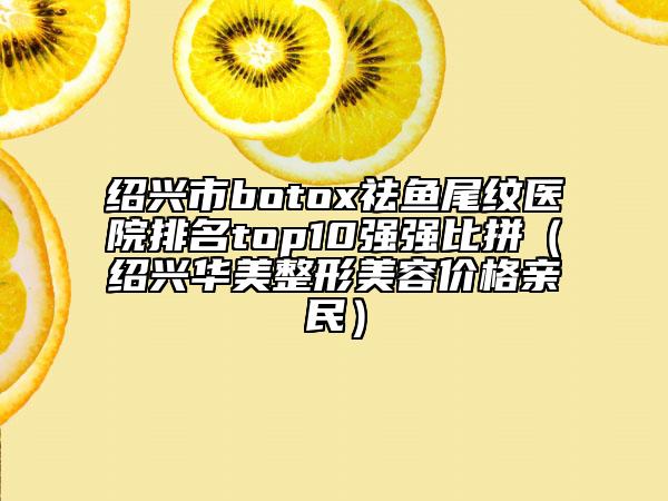 紹興市botox祛魚尾紋醫(yī)院排名top10強(qiáng)強(qiáng)比拼（紹興華美整形美容價格親民）