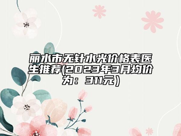 麗水市無(wú)針?biāo)鈨r(jià)格表醫(yī)生推薦(2023年3月均價(jià)為：311元）