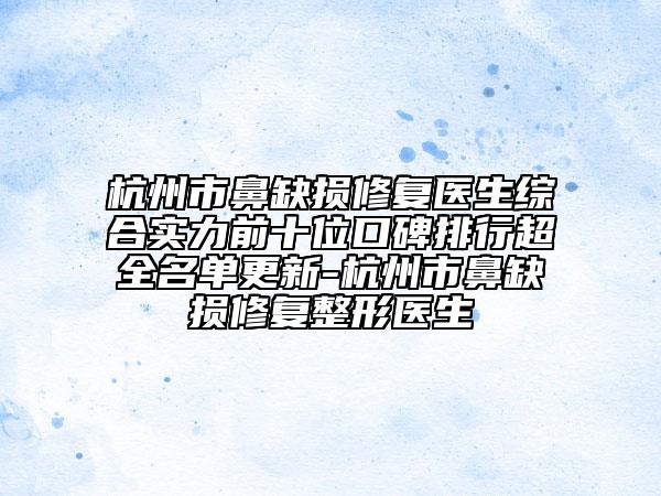 杭州市鼻缺損修復醫(yī)生綜合實力前十位口碑排行超全名單更新-杭州市鼻缺損修復整形醫(yī)生