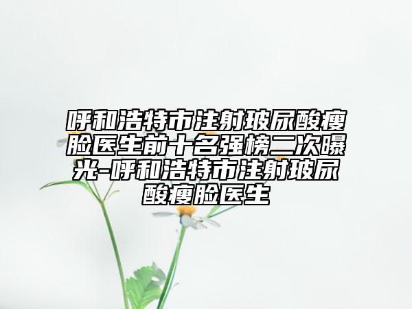 呼和浩特市注射玻尿酸瘦臉醫(yī)生前十名強(qiáng)榜二次曝光-呼和浩特市注射玻尿酸瘦臉醫(yī)生