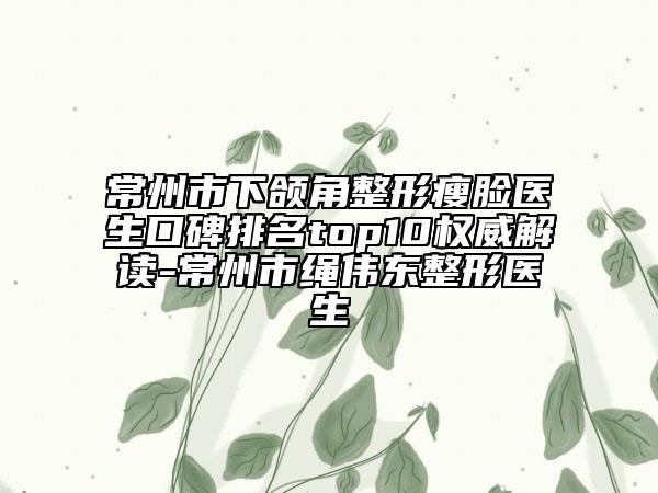 常州市下頜角整形瘦臉醫(yī)生口碑排名top10權威解讀-常州市繩偉東整形醫(yī)生