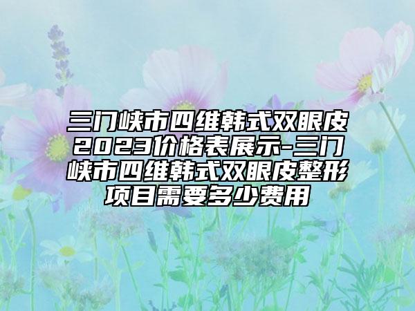 三門峽市四維韓式雙眼皮2023價(jià)格表展示-三門峽市四維韓式雙眼皮整形項(xiàng)目需要多少費(fèi)用