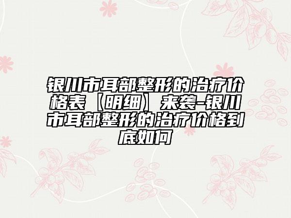 銀川市耳部整形的治療價格表【明細】來襲-銀川市耳部整形的治療價格到底如何