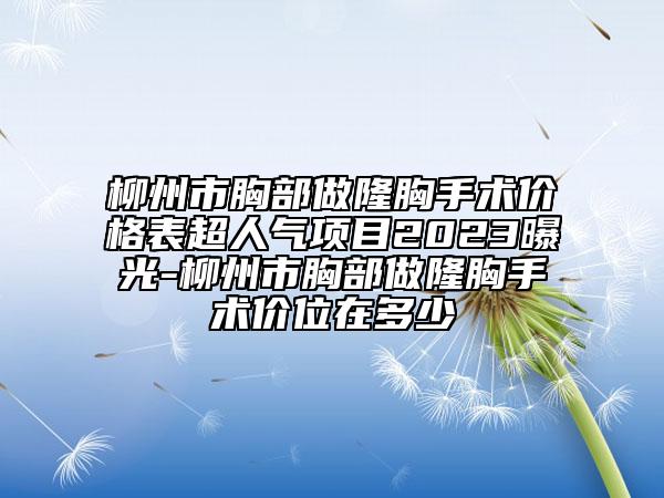 柳州市胸部做隆胸手術(shù)價(jià)格表超人氣項(xiàng)目2023曝光-柳州市胸部做隆胸手術(shù)價(jià)位在多少