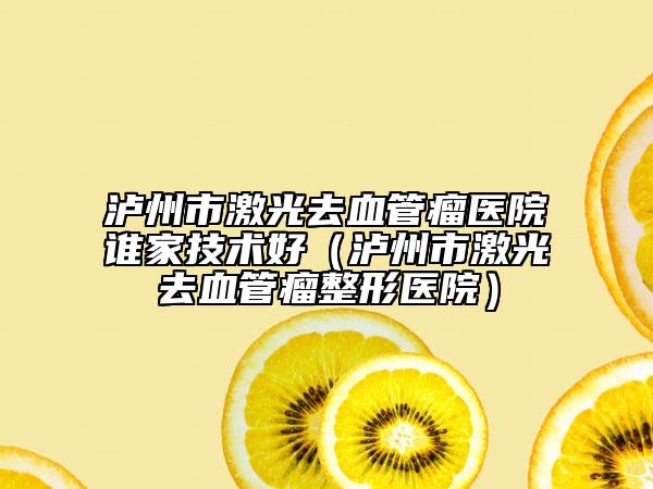 瀘州市激光去血管瘤醫(yī)院誰家技術(shù)好（瀘州市激光去血管瘤整形醫(yī)院）