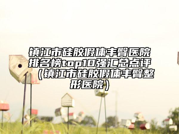 鎮(zhèn)江市硅膠假體豐臀醫(yī)院排名榜top10強(qiáng)匯總點(diǎn)評(píng)（鎮(zhèn)江市硅膠假體豐臀整形醫(yī)院）