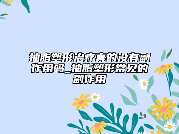 抽脂塑形治療真的沒有副作用嗎_抽脂塑形常見的副作用
