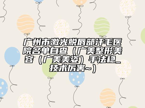 廣州市激光脫唇部汗毛醫(yī)院名單自查（廣美整形美容（廣美美姿）手法穩(wěn)_技術(shù)厲害~）