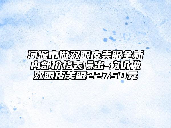 河源市做雙眼皮美眼全新內(nèi)部價格表曝出-均價做雙眼皮美眼22750元